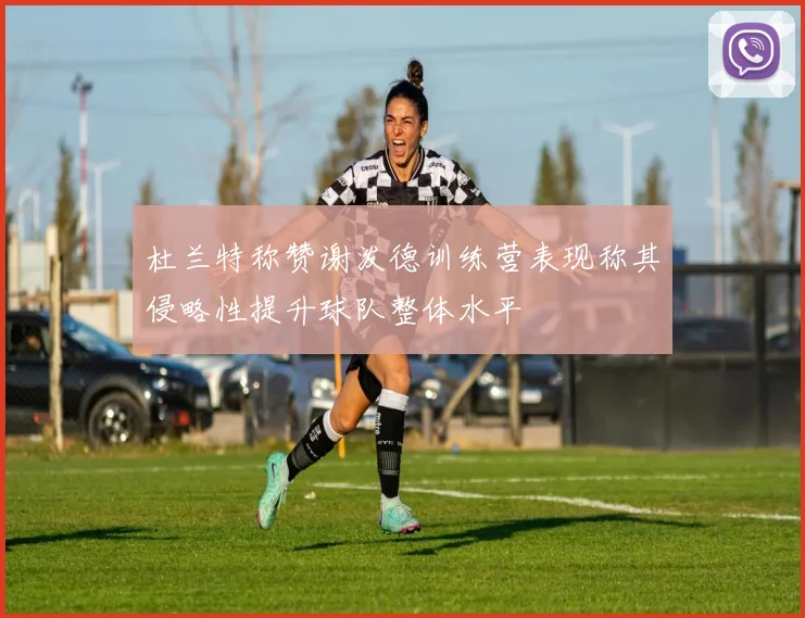 杜兰特称赞谢泼德训练营表现称其侵略性提升球队整体水平