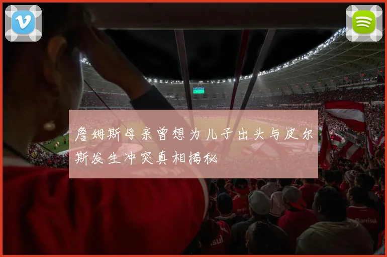 詹姆斯母亲曾想为儿子出头与皮尔斯发生冲突真相揭秘