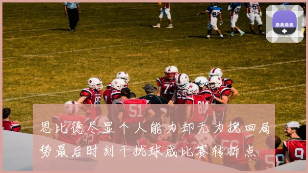 恩比德尽显个人能力却无力挽回局势最后时刻干扰球成比赛转折点
