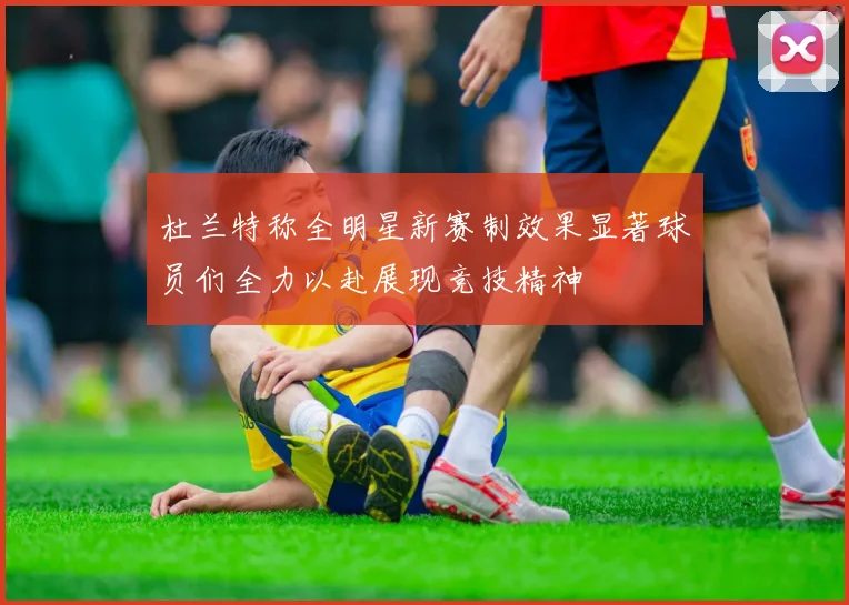 杜兰特称全明星新赛制效果显著球员们全力以赴展现竞技精神
