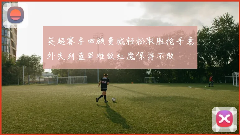 英超赛季回顾曼城轻松取胜枪手意外失利蓝军难敌红魔保持不败