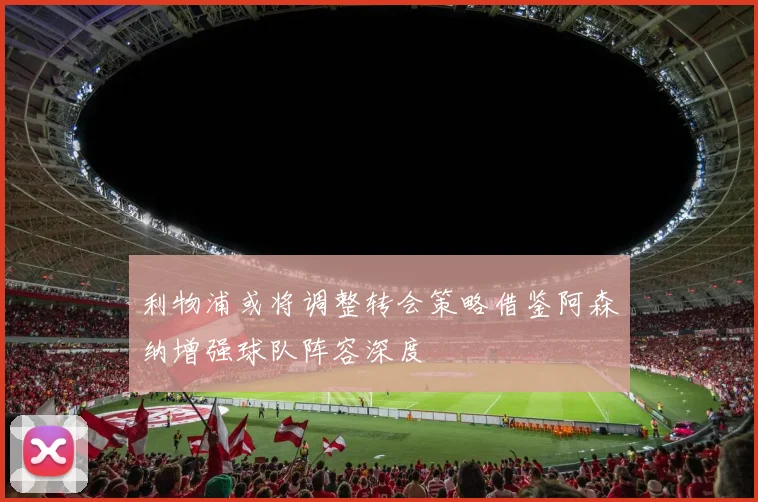 利物浦或将调整转会策略借鉴阿森纳增强球队阵容深度