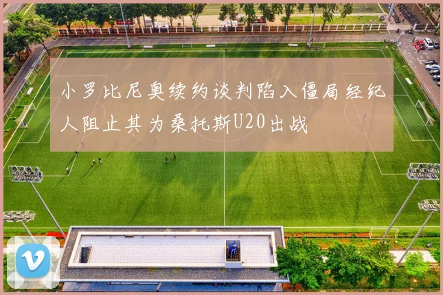 小罗比尼奥续约谈判陷入僵局经纪人阻止其为桑托斯U20出战