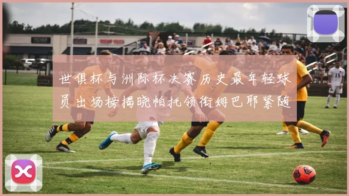 世俱杯与洲际杯决赛历史最年轻球员出场榜揭晓帕托领衔姆巴耶紧随其后