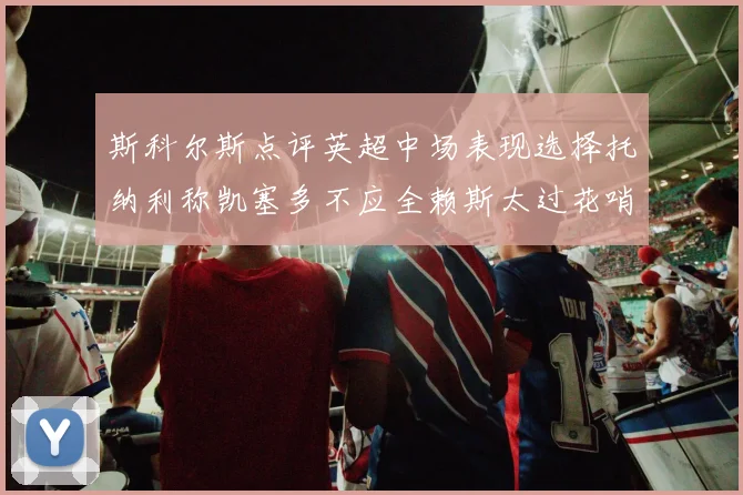斯科尔斯点评英超中场表现选择托纳利称凯塞多不应全赖斯太过花哨