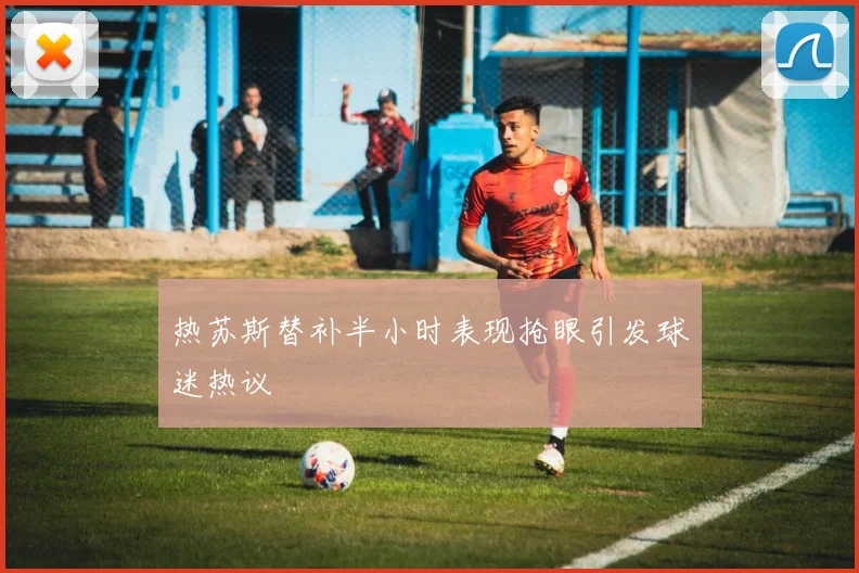 热苏斯替补半小时表现抢眼引发球迷热议