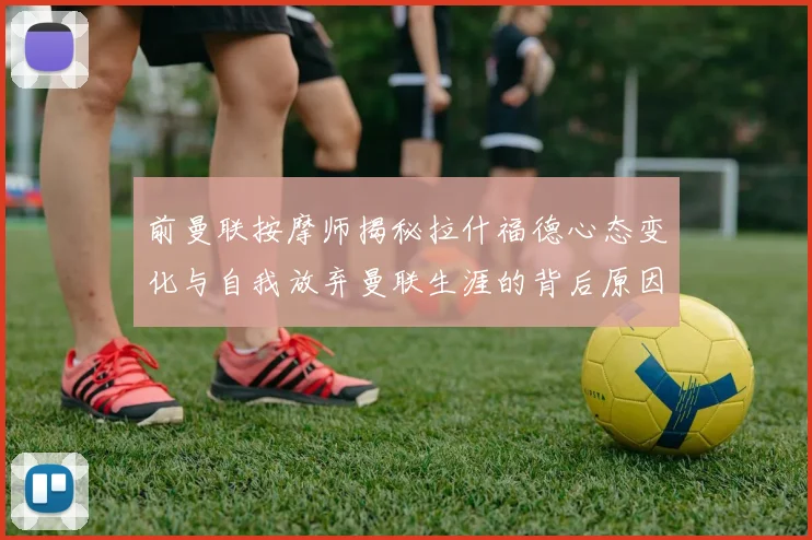 前曼联按摩师揭秘拉什福德心态变化与自我放弃曼联生涯的背后原因