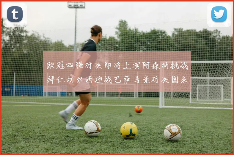 欧冠四强对决即将上演阿森纳挑战拜仁切尔西迎战巴萨马竞对决国米