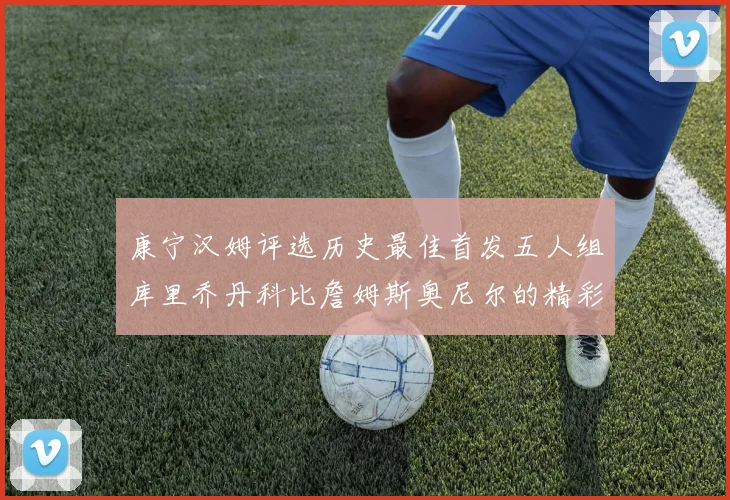 康宁汉姆评选历史最佳首发五人组库里乔丹科比詹姆斯奥尼尔的精彩分析
