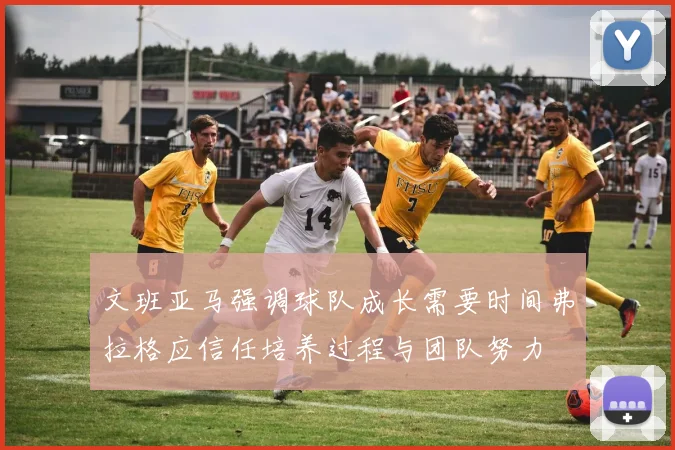 文班亚马强调球队成长需要时间弗拉格应信任培养过程与团队努力