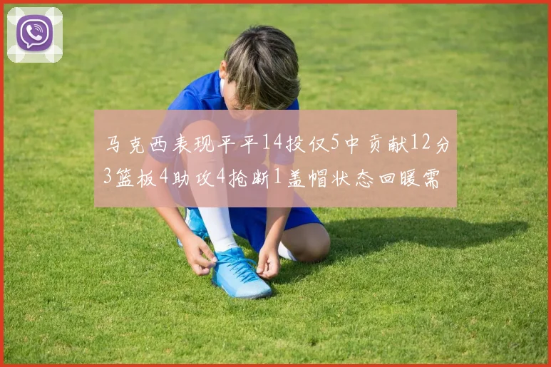 马克西表现平平14投仅5中贡献12分3篮板4助攻4抢断1盖帽状态回暖需加把劲