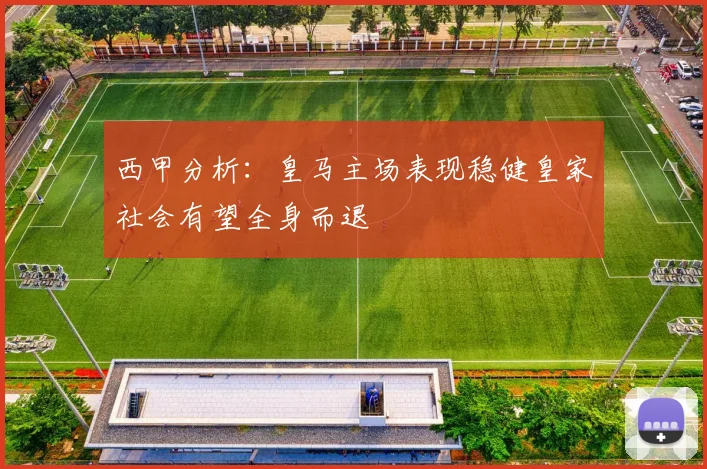 西甲分析：皇马主场表现稳健皇家社会有望全身而退