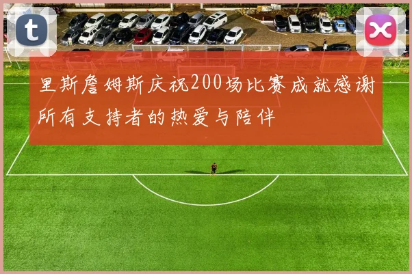 里斯詹姆斯庆祝200场比赛成就感谢所有支持者的热爱与陪伴