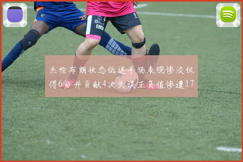 杰伦布朗状态低迷半场表现惨淡仅得6分并贡献4次失误正负值惨遭17