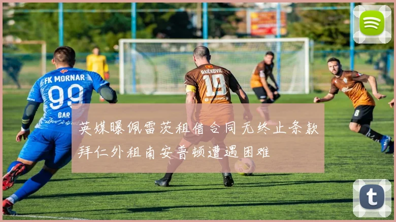 英媒曝佩雷茨租借合同无终止条款拜仁外租南安普顿遭遇困难