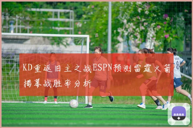 KD重返旧主之战ESPN预测雷霆火箭揭幕战胜率分析