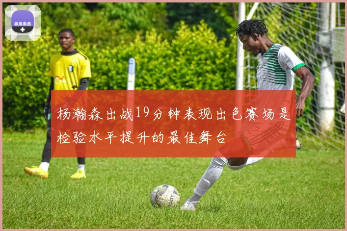杨瀚森出战19分钟表现出色赛场是检验水平提升的最佳舞台