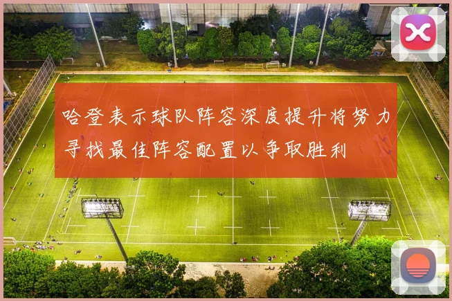 哈登表示球队阵容深度提升将努力寻找最佳阵容配置以争取胜利