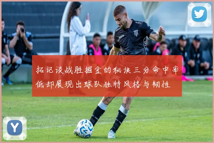 拓记谈战胜掘金的秘诀三分命中率低却展现出球队独特风格与韧性