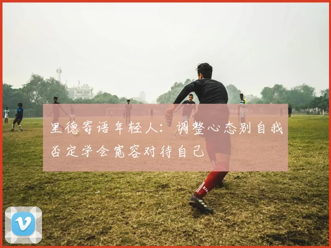 里德寄语年轻人：调整心态别自我否定学会宽容对待自己