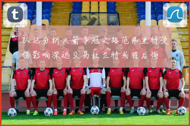 队记分析火箭争冠之路范弗里特受伤影响深远交易杜兰特或将后悔