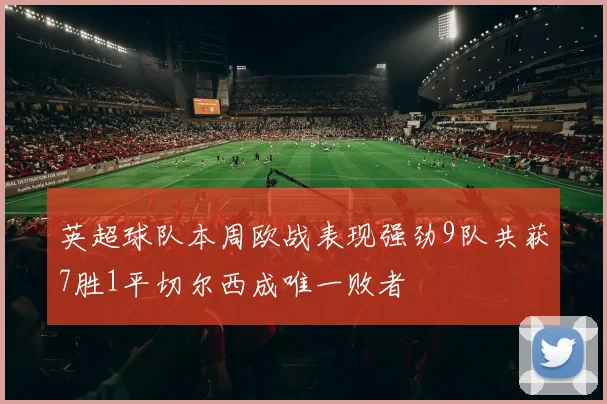 英超球队本周欧战表现强劲9队共获7胜1平切尔西成唯一败者